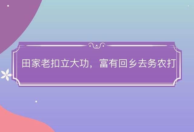 田家老扣立大功，富有回乡去务农打一个正确生肖