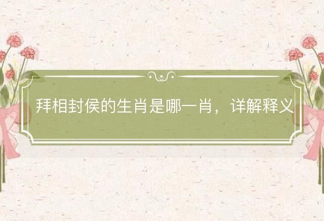 拜相封侯的生肖是哪一肖，详解释义落实