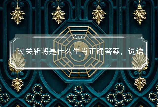 过关斩将是什么生肖正确答案，词语解释落实