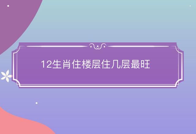 12生肖住楼层住几层最旺