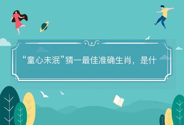 童心未泯猜一最佳准确生肖，是什么生肖精选解析释义解释落实