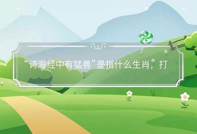 诗海经中有猛兽是指什么生肖，打一最佳正确生肖答案解释释义落实