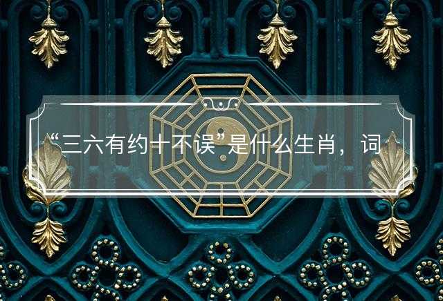 三六有约十不误是什么生肖，词义词典解答释义