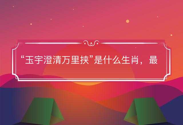 玉宇澄清万里挟是什么生肖，最佳成语释义作答