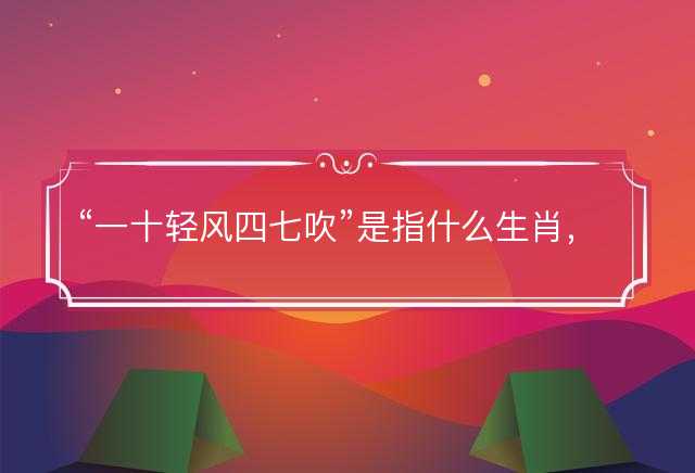 一十轻风四七吹是指什么生肖，词文解释落实释义