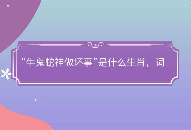 牛鬼蛇神做坏事是什么生肖，词语解释解答释义