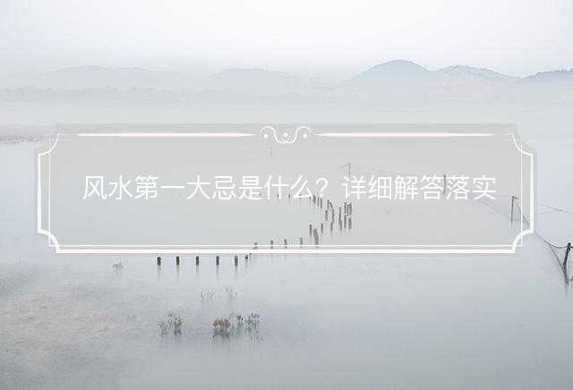 风水第一大忌是什么？详细解答落实