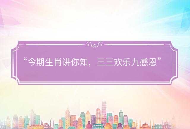 今期生肖讲你知，三三欢乐九感恩打一准确生肖，是什么生肖词语解释释义落实