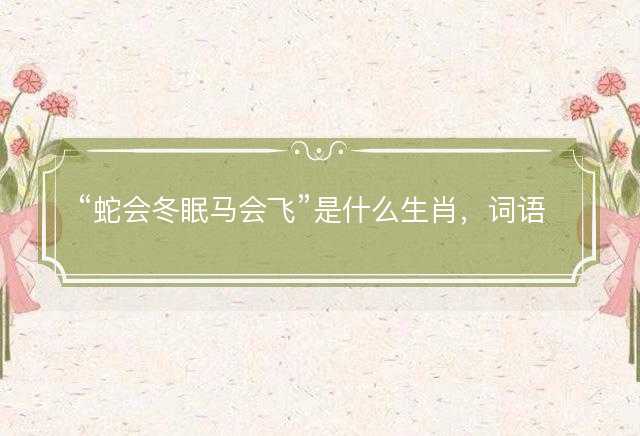 蛇会冬眠马会飞是什么生肖，词语解答释义
