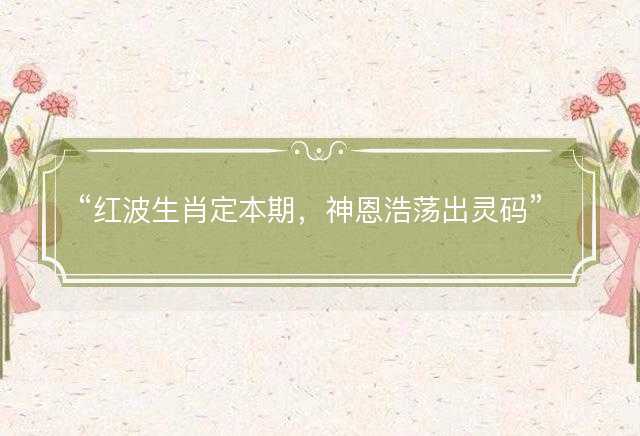 红波生肖定本期，神恩浩荡出灵码猜一最佳准确生肖，是什么生肖精选解析释义解释落实