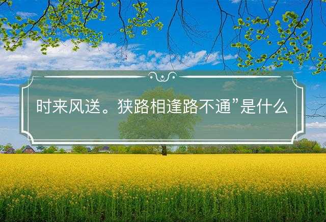 时来风送。狭路相逢路不通是什么生肖，词文解释落实释义
