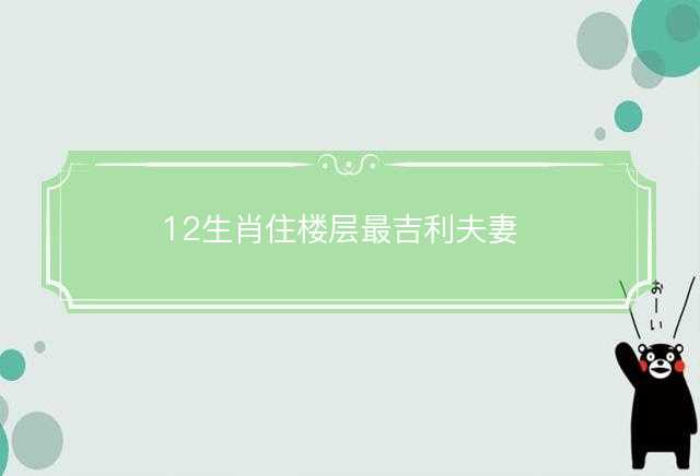 12生肖住楼层最吉利夫妻