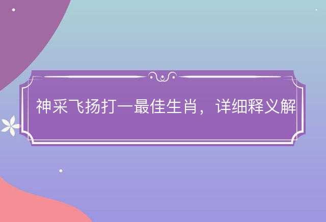 神采飞扬打一最佳生肖，详细释义解释落实