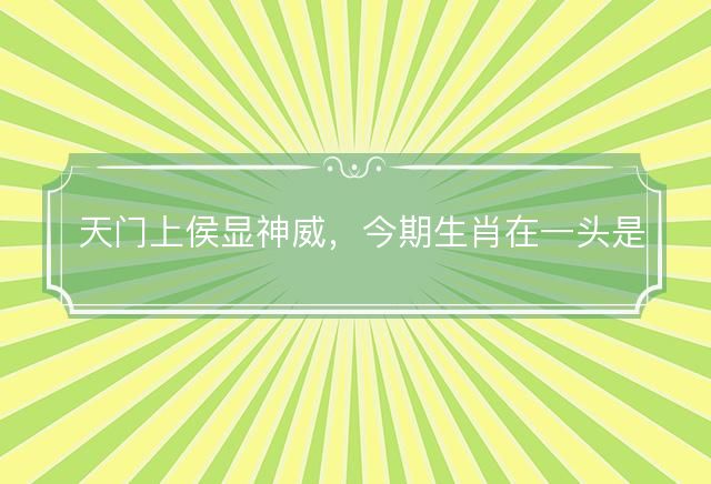 天门上侯显神威，今期生肖在一头是什么生肖，释义解释成语落实