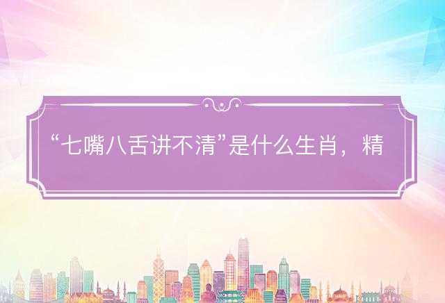七嘴八舌讲不清是什么生肖，精选词语解答释义