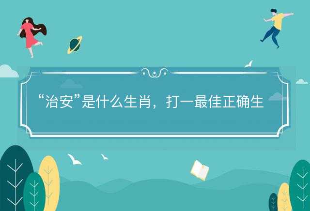 治安是什么生肖，打一最佳正确生肖，成语精选解释落实