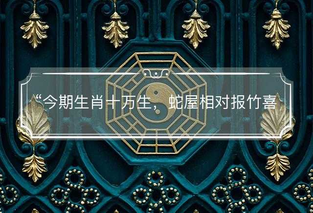 今期生肖十万生，蛇屋相对报竹喜是什么生肖，成语作答释义落实