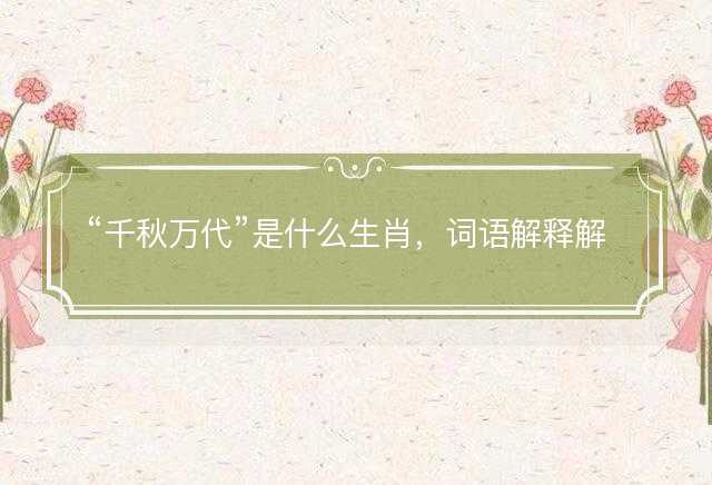 千秋万代是什么生肖，词语解释解答落实