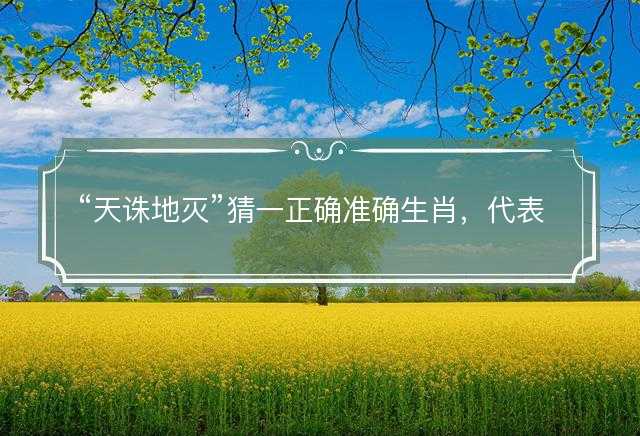 天诛地灭猜一正确准确生肖，代表什么生肖，词语精选解释落实
