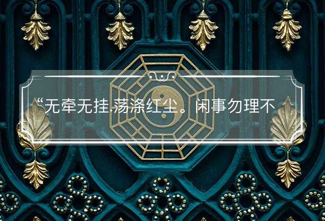 无牵无挂.荡涤红尘。闲事勿理不过间!是什么生肖，释义词典落实解释解义