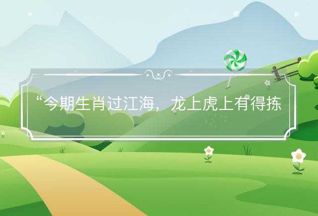 今期生肖过江海，龙上虎上有得拣是什么生肖，最佳释义解释词语落实