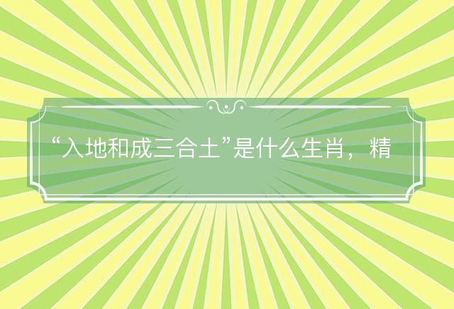 入地和成三合土是什么生肖，精选词语解答释义
