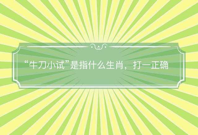 牛刀小试是指什么生肖，打一正确生肖原文解答解释落实