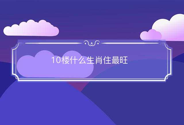 10楼什么生肖住最旺