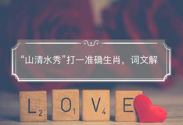 山清水秀打一准确生肖，词文解释落实释义