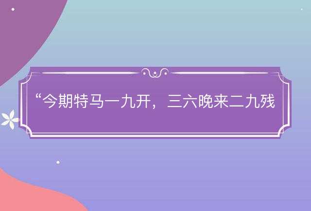 今期特马一九开，三六晚来二九残是什么生肖，解释词语释义落实