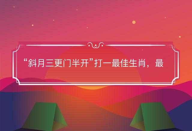 斜月三更门半开打一最佳生肖，最佳成语释义作答