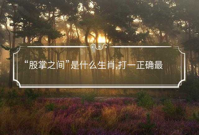 股掌之间是什么生肖,打一正确最佳成语解释解答
