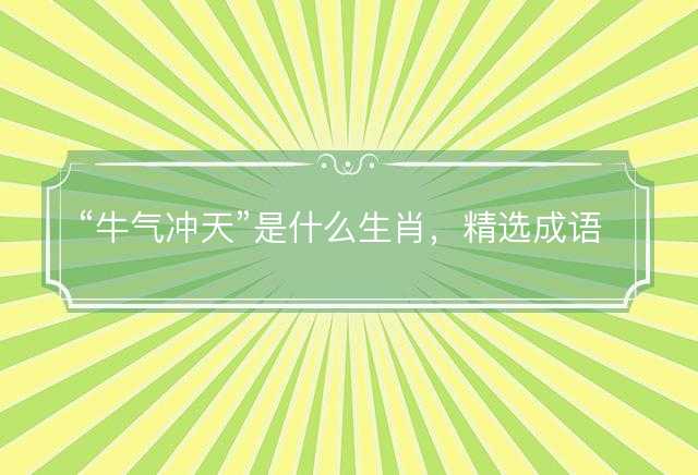 牛气冲天是什么生肖，精选成语解义解释解答