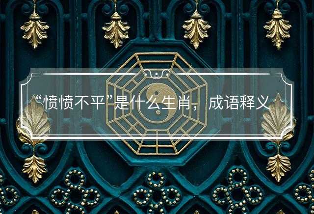 愤愤不平是什么生肖，成语释义解释落实