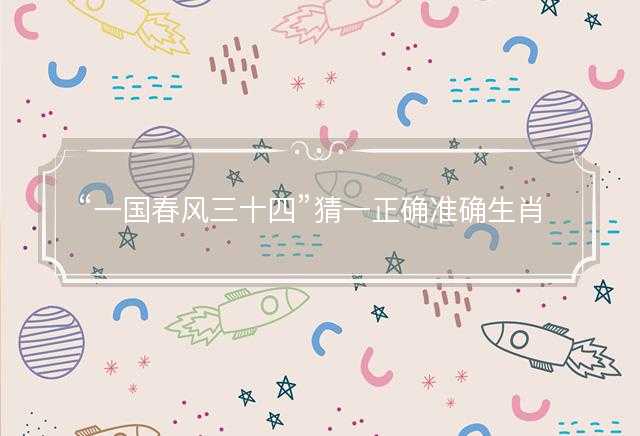 一国春风三十四猜一正确准确生肖，代表什么生肖，词语解答解释落实