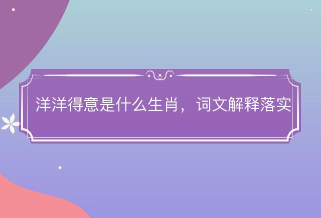洋洋得意是什么生肖，词文解释落实释义