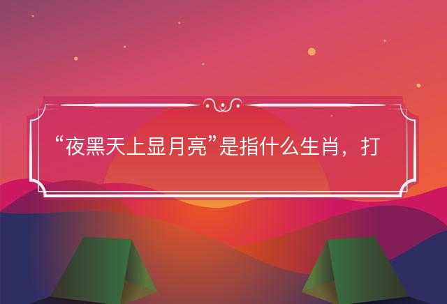 夜黑天上显月亮是指什么生肖，打一最佳正确生肖答案解释释义落实