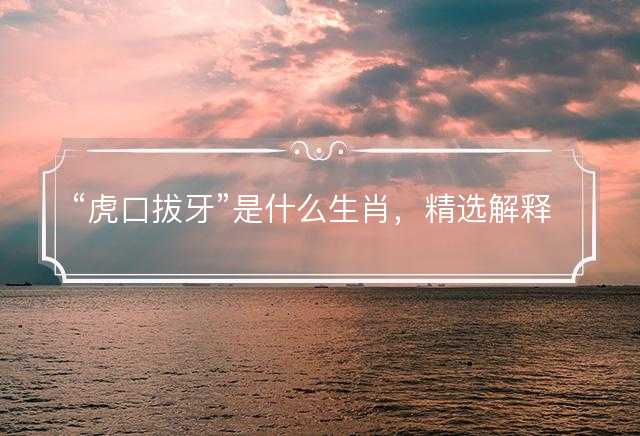 虎口拔牙是什么生肖，精选解释解答