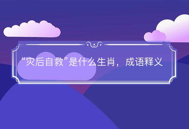 灾后自救是什么生肖，成语释义解释落实
