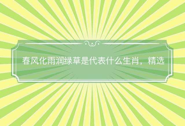 春风化雨润绿草是代表什么生肖，精选解释落实
