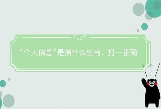 个人信息是指什么生肖，打一正确生肖原文解答解释落实