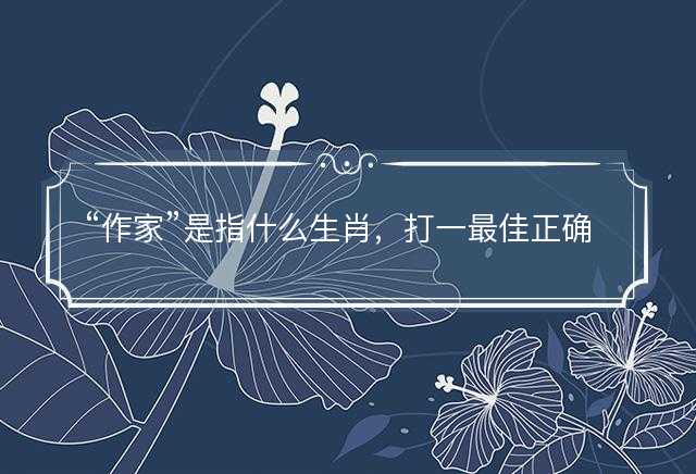 作家是指什么生肖，打一最佳正确生肖答案解释释义落实