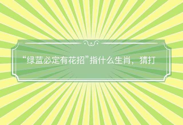 绿蓝必定有花招指什么生肖，猜打一最佳正确生肖最佳成语解释落实