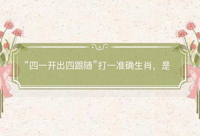 四一开出四跟随打一准确生肖，是什么生肖词语解释释义落实