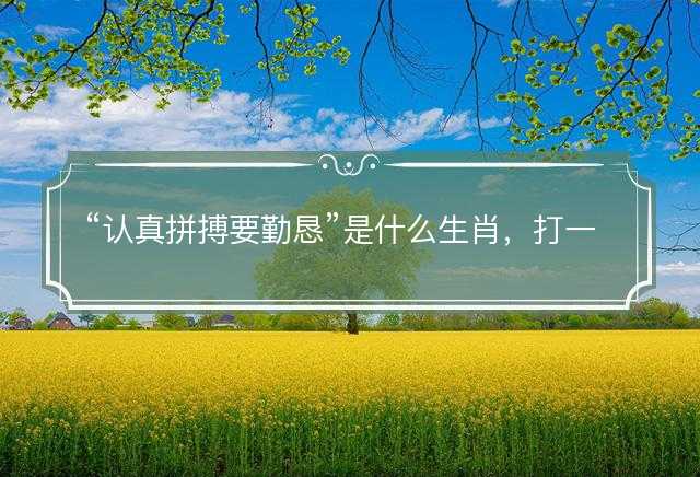认真拼搏要勤恳是什么生肖，打一准确生肖精选词语解释释义落实