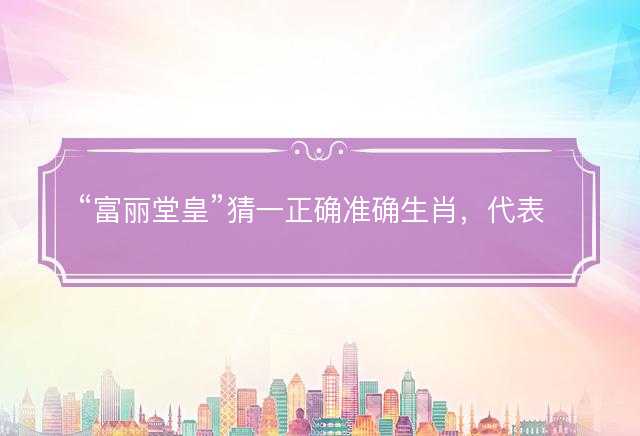 富丽堂皇猜一正确准确生肖，代表什么生肖，成语精选解释落实