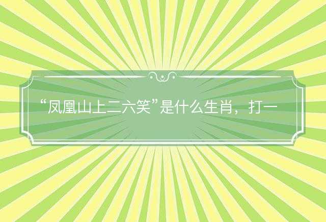 凤凰山上二六笑是什么生肖，打一最佳准确生肖成语解析释义解释落实