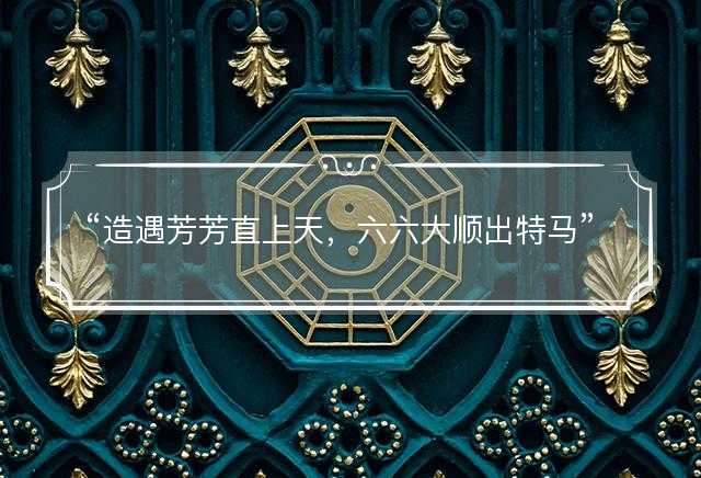 造遇芳芳直上天，六六大顺出特马是指什么生肖，打一正确生肖原文解答解释落实