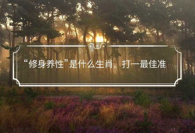 修身养性是什么生肖，打一最佳准确正确生肖最佳答案释义解释落实