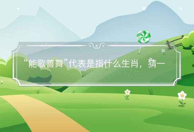 能歌善舞代表是指什么生肖，猜一准确生肖动物，成语解释分析释义落实